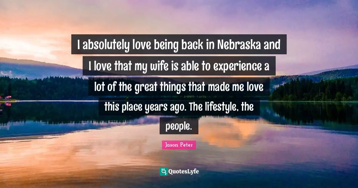 I absolutely love being back in Nebraska and I love that my wife is able to experience a lot of the great things that made me love this place years ago. The lifestyle, the people.