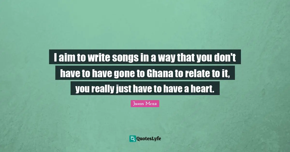 I aim to write songs in a way that you don't have to have gone to Ghana to relate to it, you really just have to have a heart.