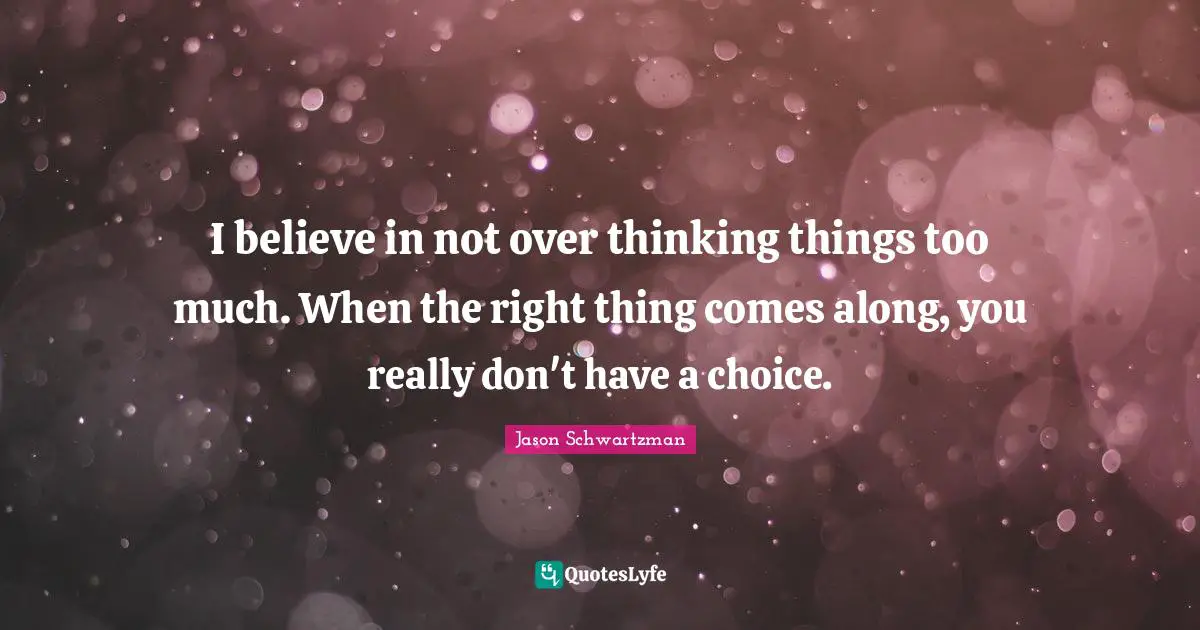 I believe in not over thinking things too much. When the right thing comes along, you really don't have a choice.