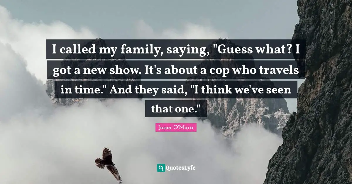 Jason O'Mara Quotes: "I called my family, saying, "Guess what? I got a new show. It's about a cop who travels in time." And they said, "I think we've seen that one.""