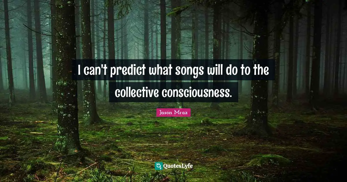 I can't predict what songs will do to the collective consciousness.