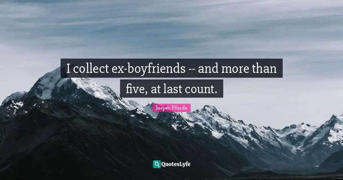 I collect ex-boyfriends -- and more than five, at last count.