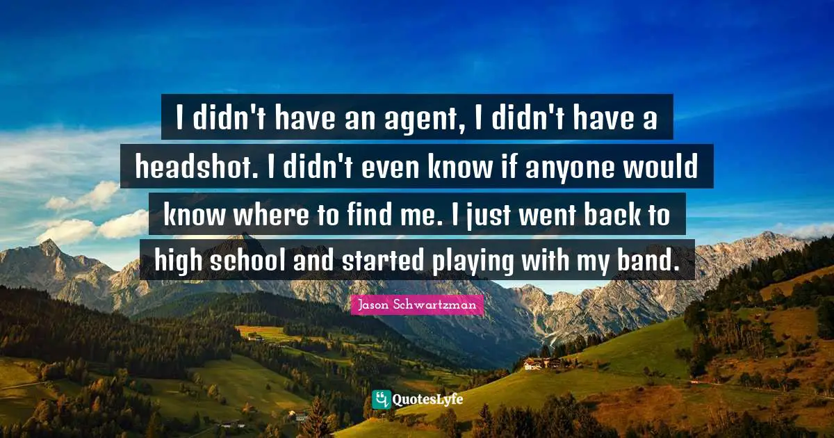 High School Quotes: "I didn't have an agent, I didn't have a headshot. I didn't even know if anyone would know where to find me. I just went back to high school and started playing with my band."
