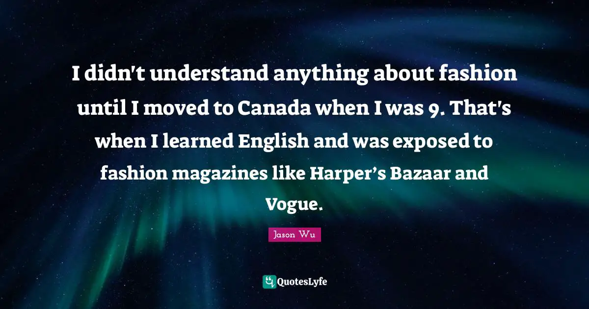 Harper Quotes: "I didn't understand anything about fashion until I moved to Canada when I was 9. That's when I learned English and was exposed to fashion magazines like Harper’s Bazaar and Vogue."
