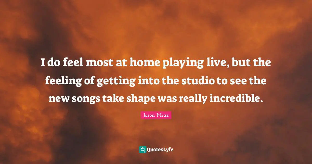 I do feel most at home playing live, but the feeling of getting into the studio to see the new songs take shape was really incredible.
