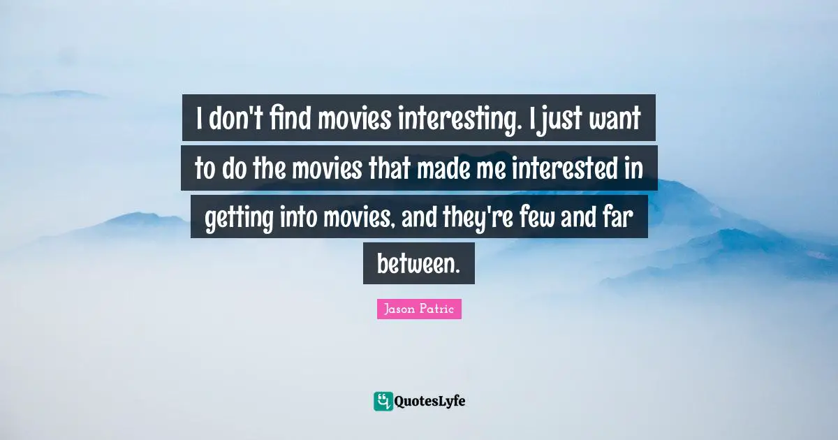 I don't find movies interesting. I just want to do the movies that made me interested in getting into movies, and they're few and far between.