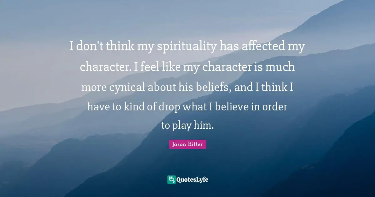 I don't think my spirituality has affected my character. I feel like my character is much more cynical about his beliefs, and I think I have to kind of drop what I believe in order to play him.