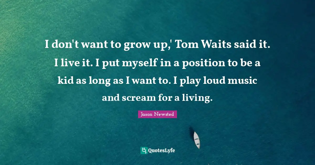 Jason Newsted Quotes: I don't want to grow up,' Tom Waits said it. I live it. I put myself in a position to be a kid as long as I want to. I play loud music and scream for a living.