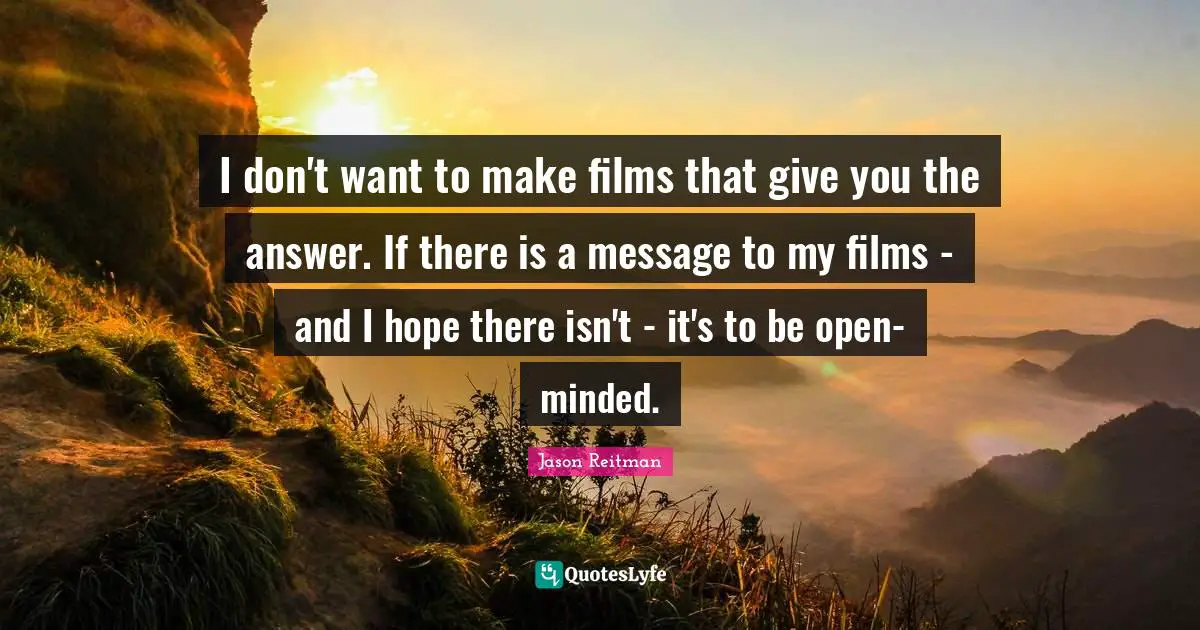 I don't want to make films that give you the answer. If there is a message to my films - and I hope there isn't - it's to be open-minded.