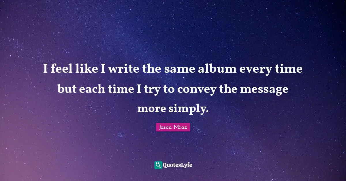 I feel like I write the same album every time but each time I try to convey the message more simply.