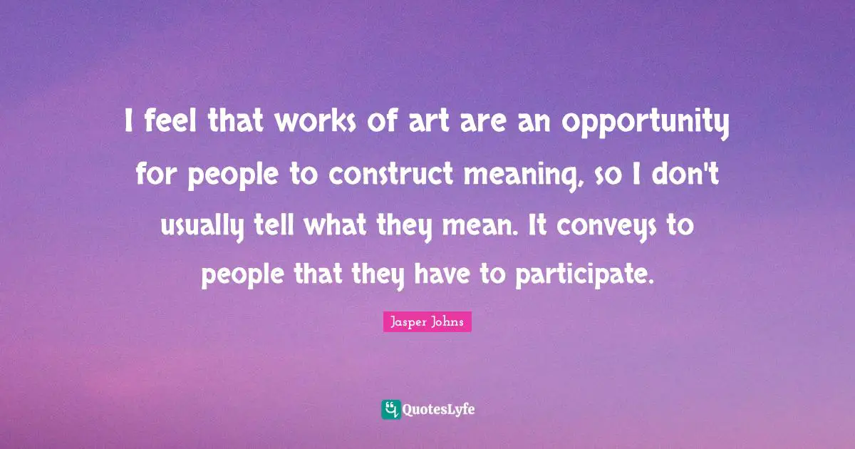 I feel that works of art are an opportunity for people to construct meaning, so I don't usually tell what they mean. It conveys to people that they have to participate.
