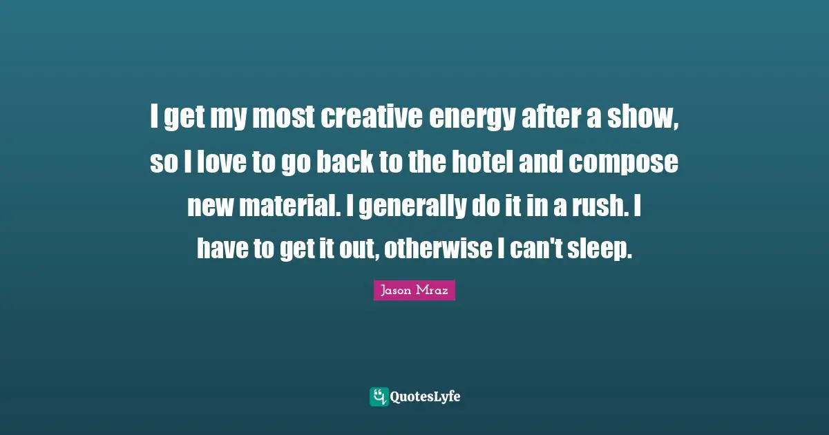 I get my most creative energy after a show, so I love to go back to the hotel and compose new material. I generally do it in a rush. I have to get it out, otherwise I can't sleep.
