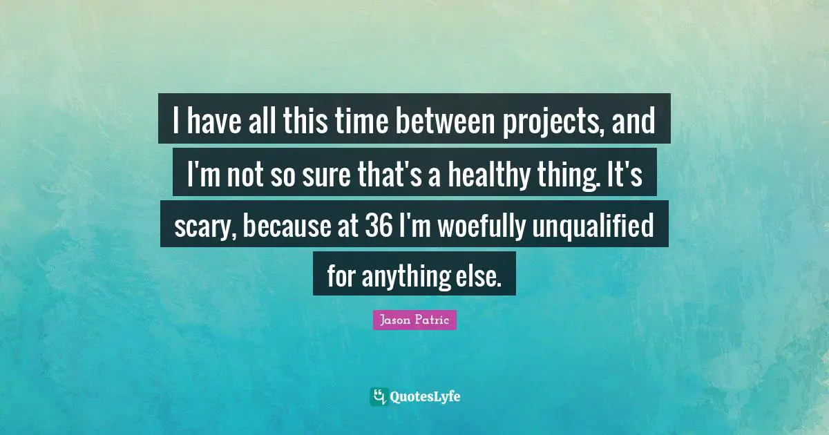 I have all this time between projects, and I'm not so sure that's a healthy thing. It's scary, because at 36 I'm woefully unqualified for anything else.
