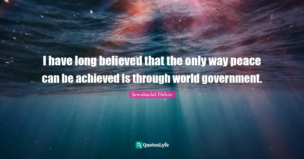 I have long believed that the only way peace can be achieved is through world government.