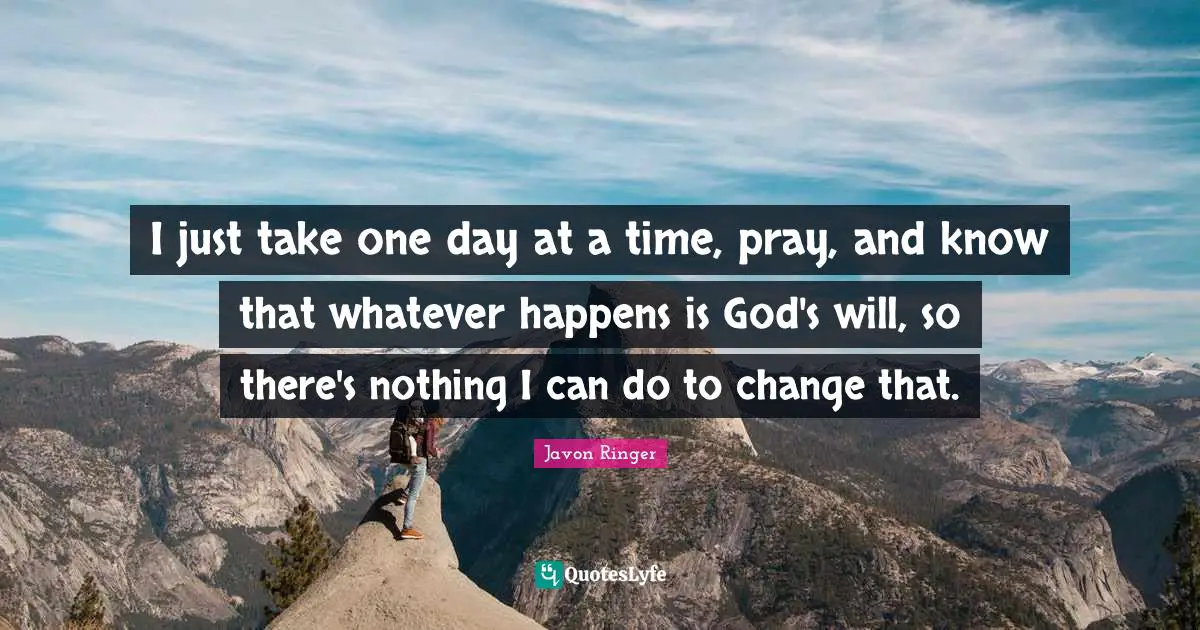 Javon Ringer Quotes: "I just take one day at a time, pray, and know that whatever happens is God's will, so there's nothing I can do to change that."