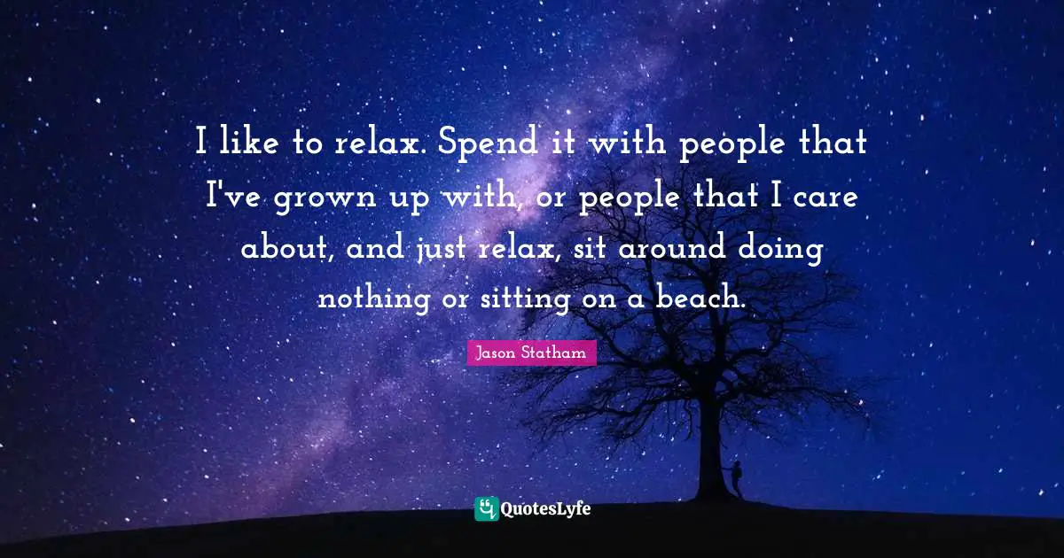 I like to relax. Spend it with people that I've grown up with, or people that I care about, and just relax, sit around doing nothing or sitting on a beach.