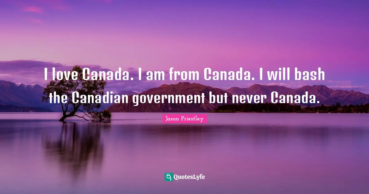 I love Canada. I am from Canada. I will bash the Canadian government but never Canada.