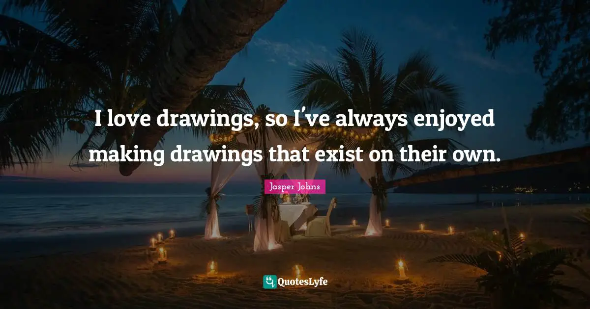 I love drawings, so I've always enjoyed making drawings that exist on their own.
