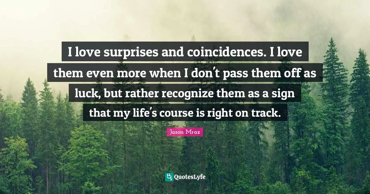 I love surprises and coincidences. I love them even more when I don't pass them off as luck, but rather recognize them as a sign that my life's course is right on track.