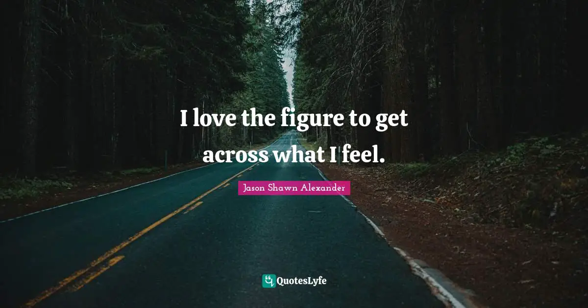 I love the figure to get across what I feel.