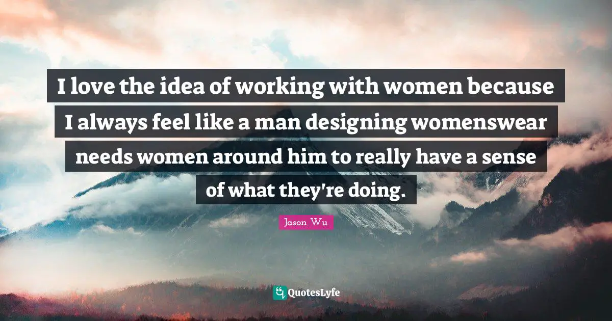 I love the idea of working with women because I always feel like a man designing womenswear needs women around him to really have a sense of what they're doing.