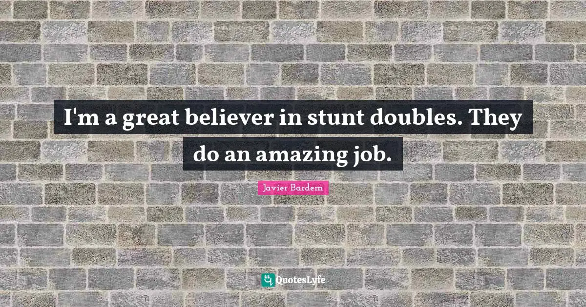 I'm a great believer in stunt doubles. They do an amazing job.