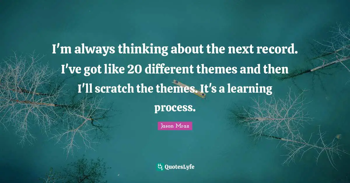 Learning Process Quotes: "I'm always thinking about the next record. I've got like 20 different themes and then I'll scratch the themes. It's a learning process."
