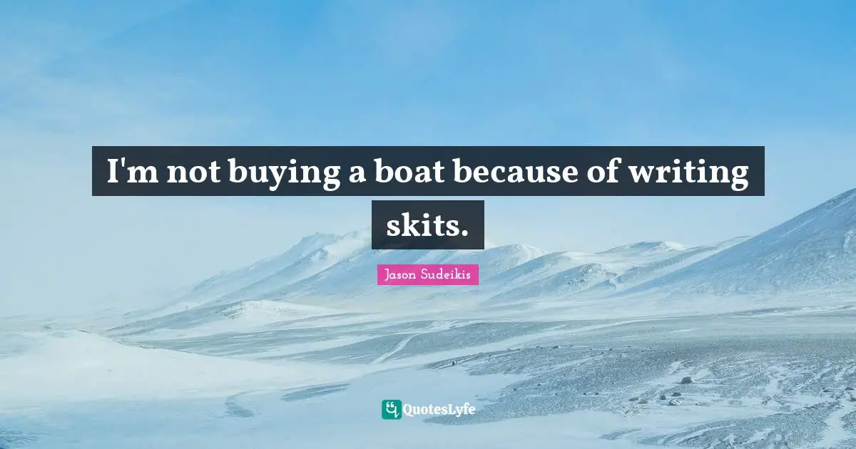 I'm not buying a boat because of writing skits.