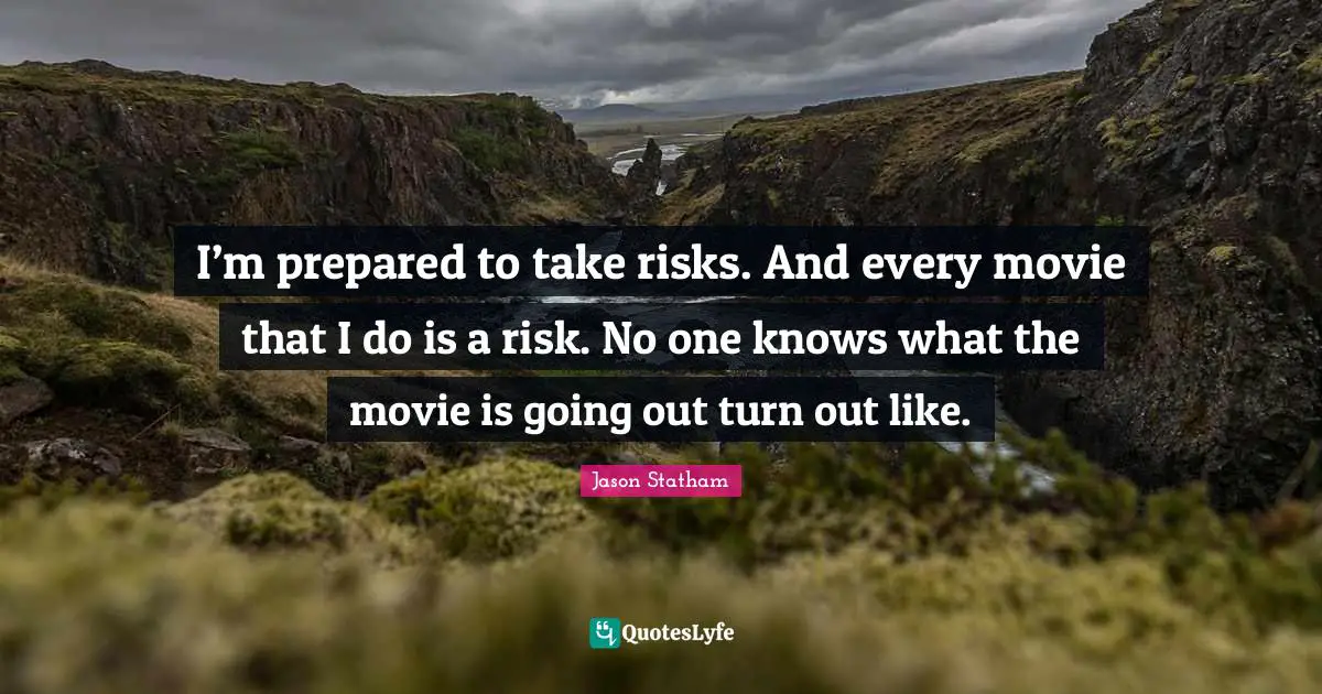 I’m prepared to take risks. And every movie that I do is a risk. No one knows what the movie is going out turn out like.