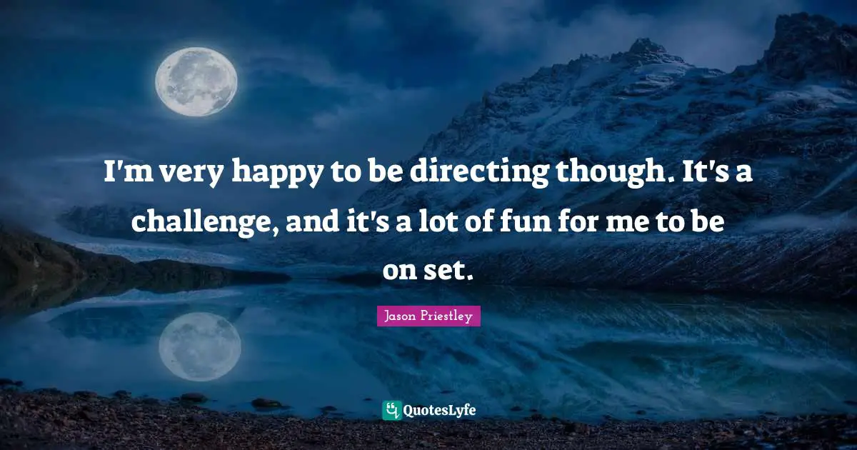 I'm very happy to be directing though. It's a challenge, and it's a lot of fun for me to be on set.