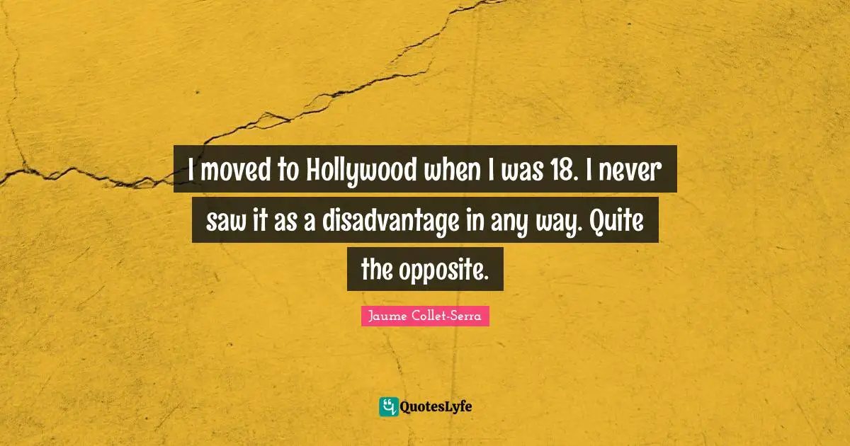I moved to Hollywood when I was 18. I never saw it as a disadvantage in any way. Quite the opposite.