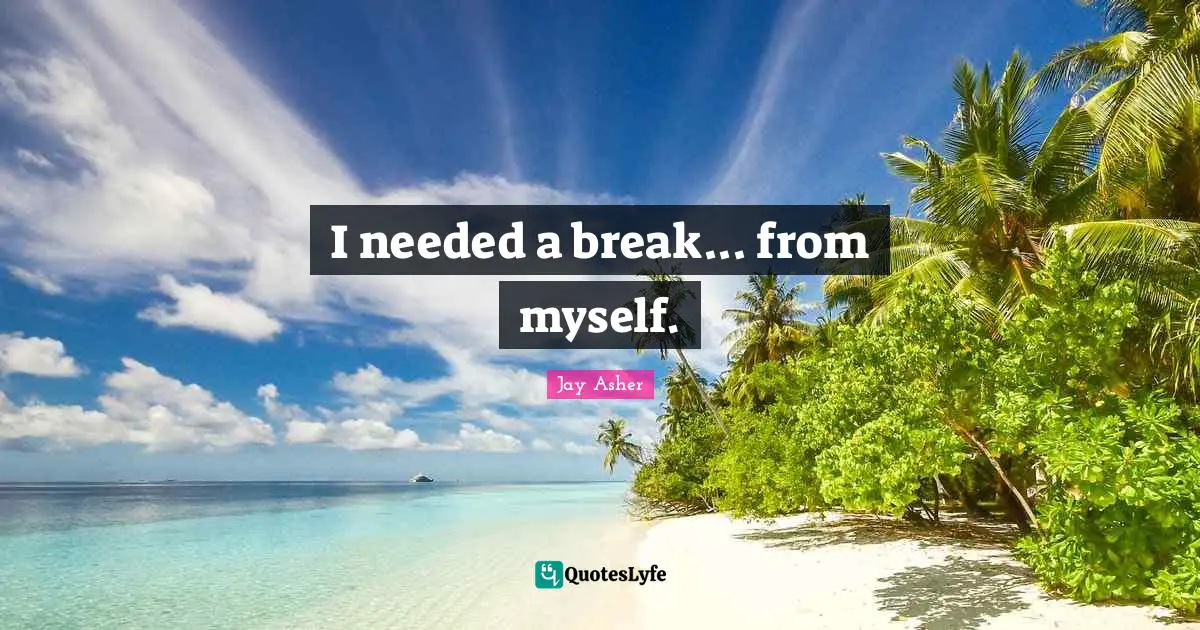 I needed a break... from myself.