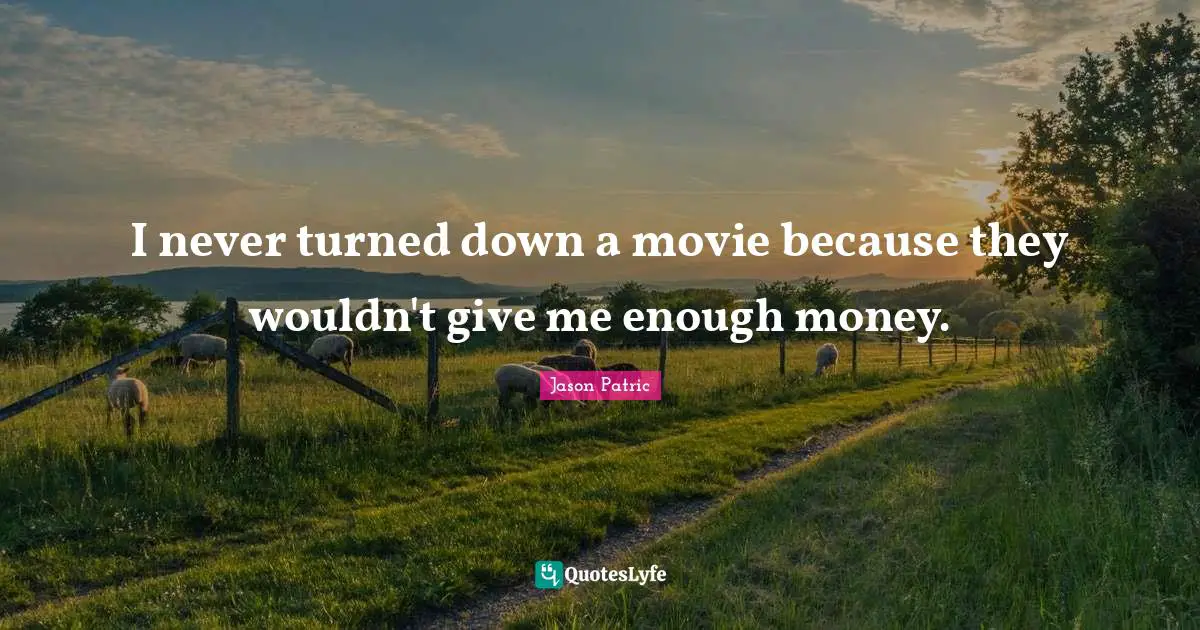 I never turned down a movie because they wouldn't give me enough money.
