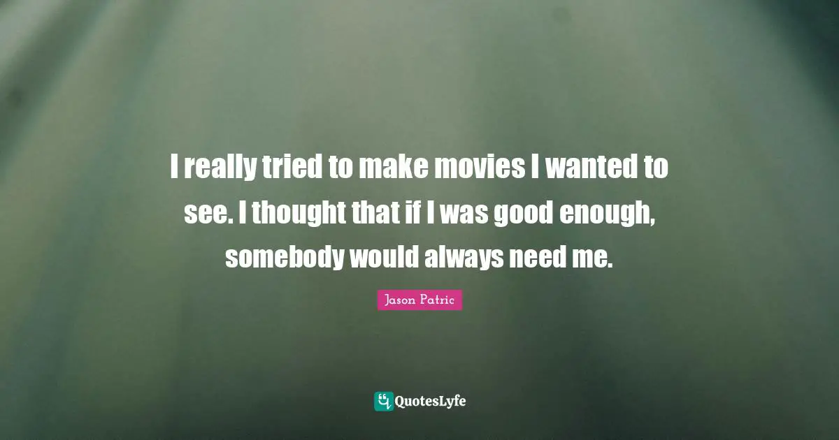 I really tried to make movies I wanted to see. I thought that if I was good enough, somebody would always need me.