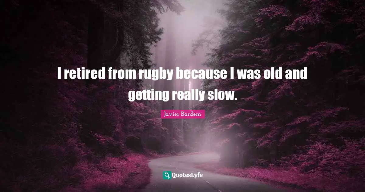I retired from rugby because I was old and getting really slow.