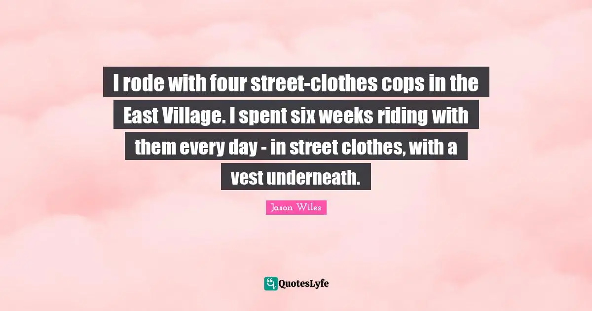 Jason Wiles Quotes: "I rode with four street-clothes cops in the East Village. I spent six weeks riding with them every day - in street clothes, with a vest underneath."