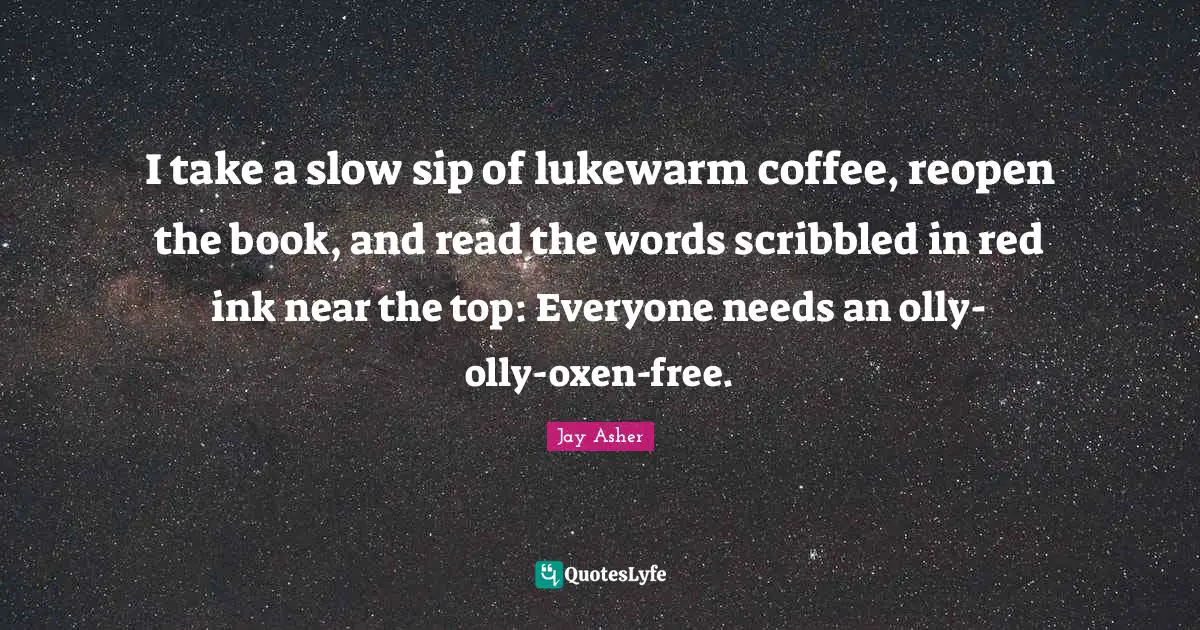 I take a slow sip of lukewarm coffee, reopen the book, and read the words scribbled in red ink near the top: Everyone needs an olly-olly-oxen-free.
