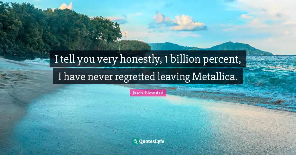 Jason Newsted Quotes: "I tell you very honestly, 1 billion percent, I have never regretted leaving Metallica."