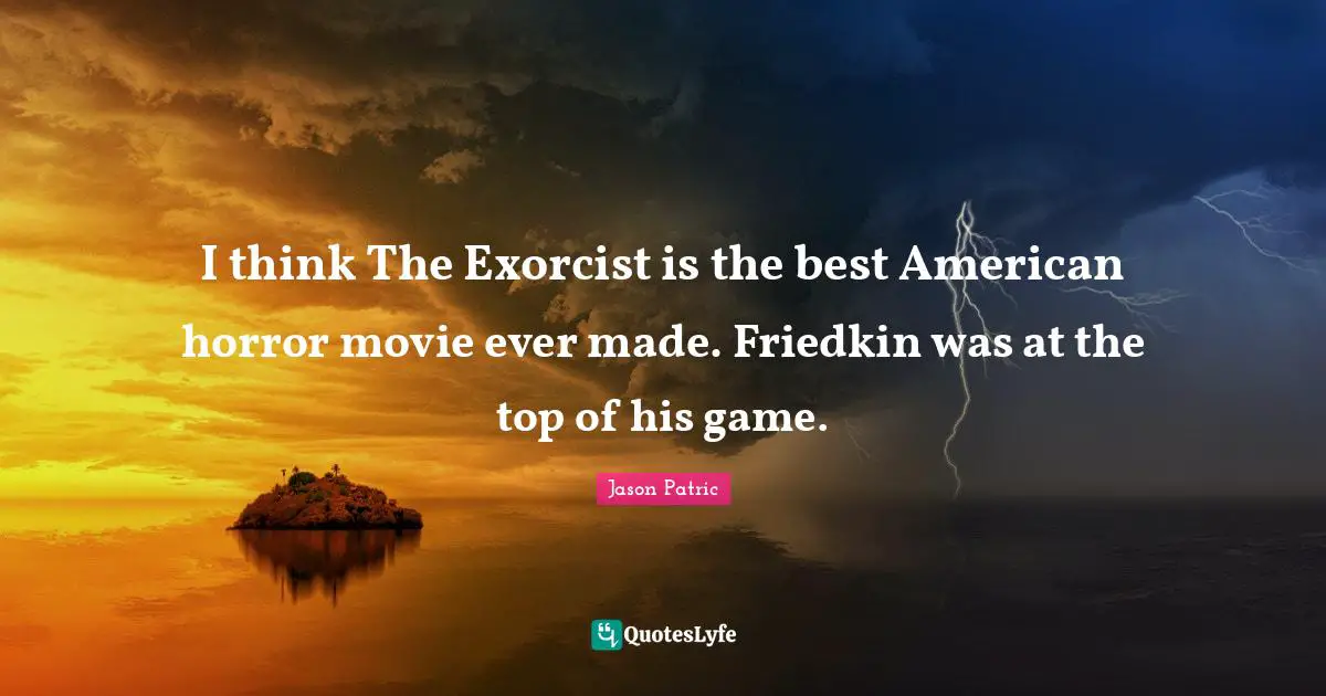 I think The Exorcist is the best American horror movie ever made. Friedkin was at the top of his game.