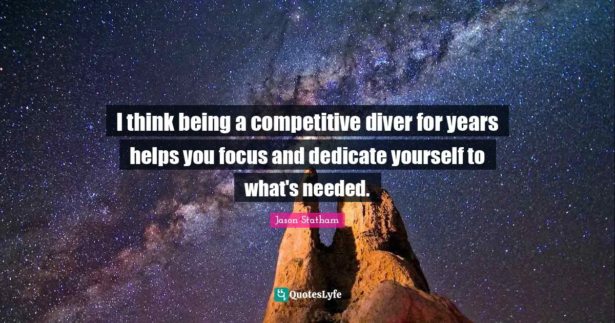 I think being a competitive diver for years helps you focus and dedicate yourself to what's needed.
