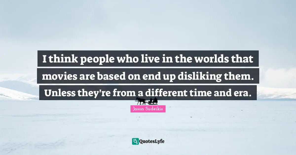 I think people who live in the worlds that movies are based on end up disliking them. Unless they're from a different time and era.