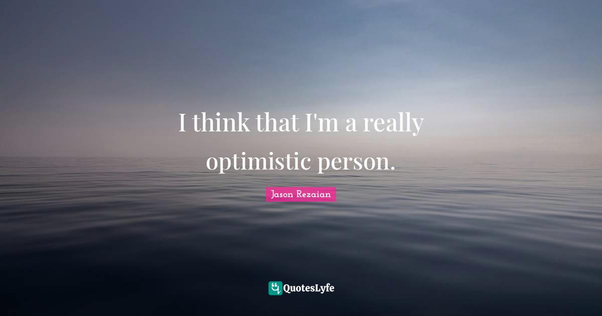 I think that I'm a really optimistic person.