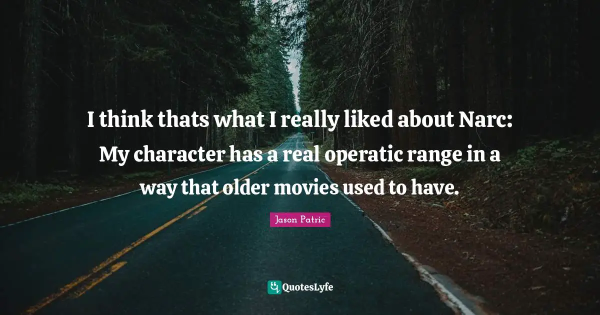 I think thats what I really liked about Narc: My character has a real operatic range in a way that older movies used to have.