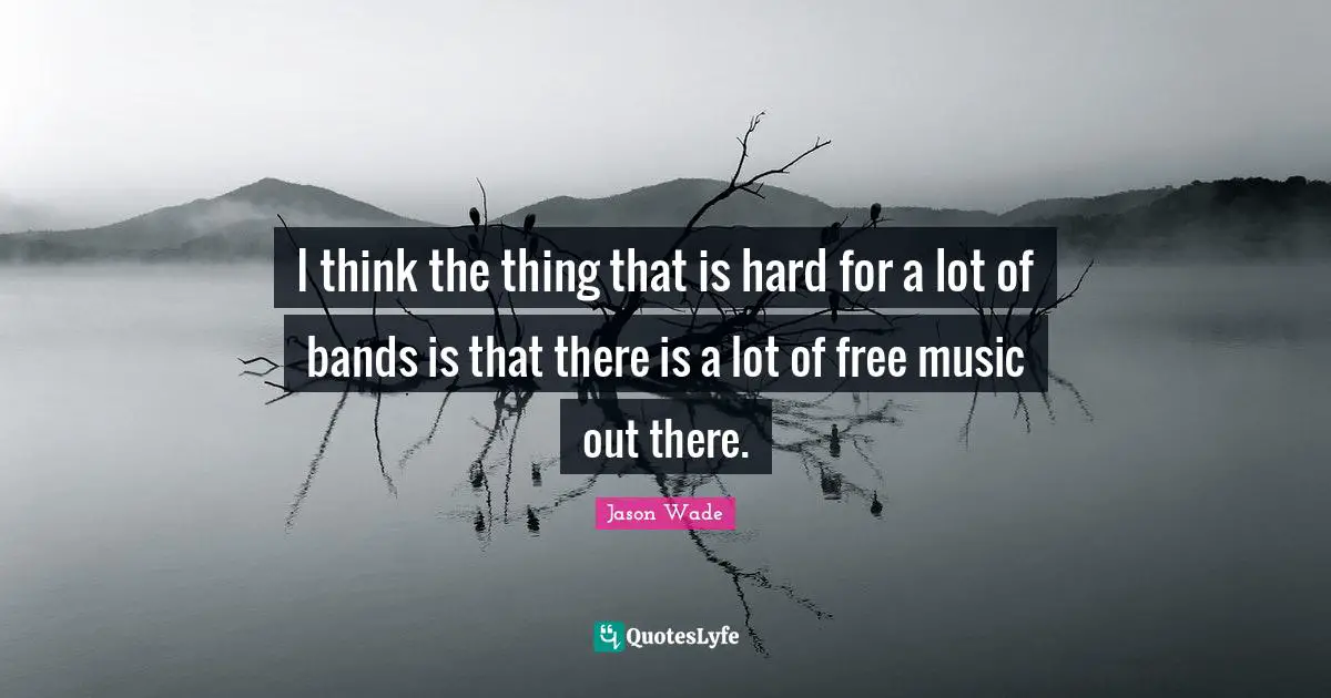I think the thing that is hard for a lot of bands is that there is a lot of free music out there.