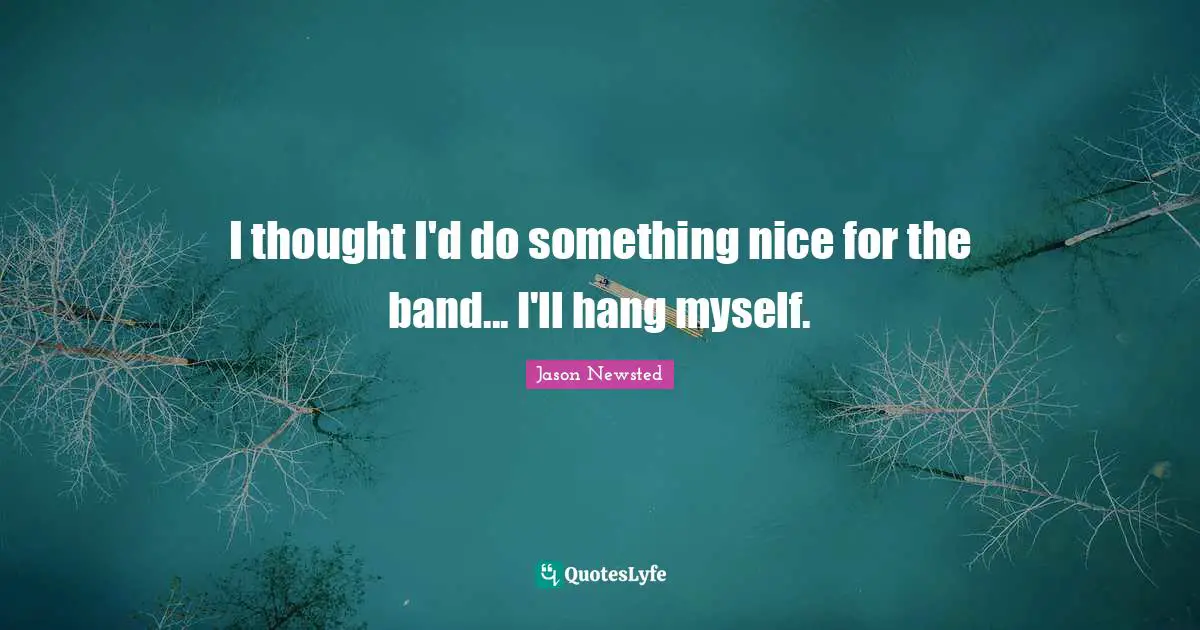 Jason Newsted Quotes: "I thought I'd do something nice for the band... I'll hang myself."