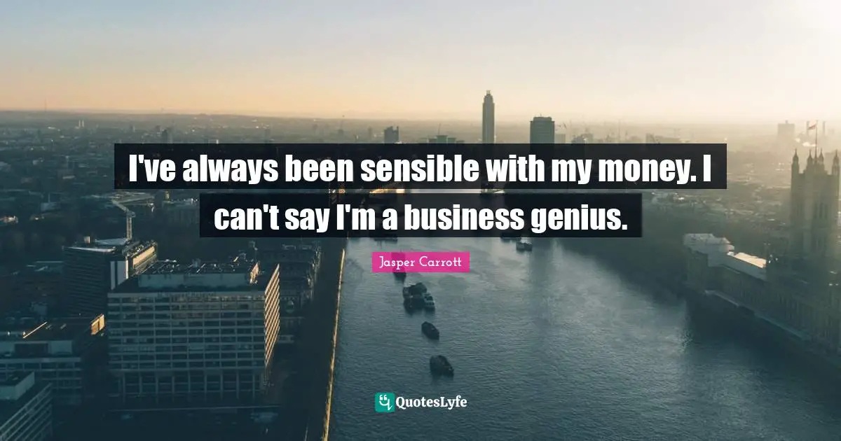 I've always been sensible with my money. I can't say I'm a business genius.