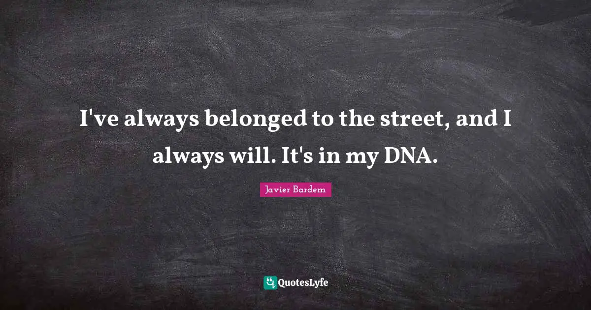 I've always belonged to the street, and I always will. It's in my DNA.
