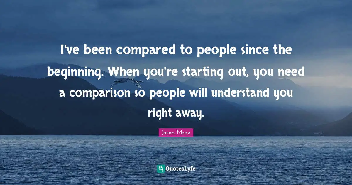 I've been compared to people since the beginning. When you're starting out, you need a comparison so people will understand you right away.