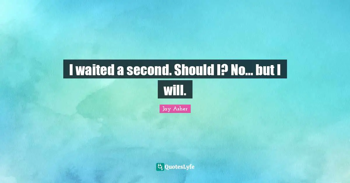 I waited a second. Should I? No... but I will.