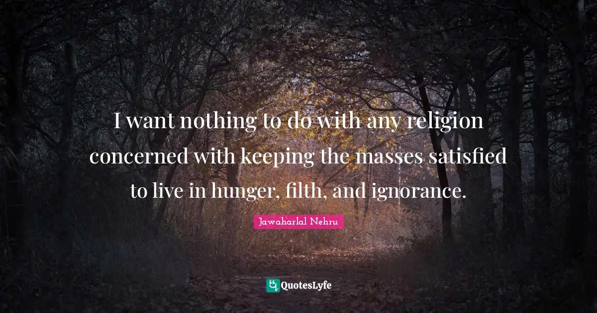 I want nothing to do with any religion concerned with keeping the masses satisfied to live in hunger, filth, and ignorance.